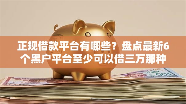 正规借款平台有哪些?盘点最新6个黑户平台至少可以借三万那种 正规借款平台有哪些?盘点最新6个黑户平台至少可以借三万那种