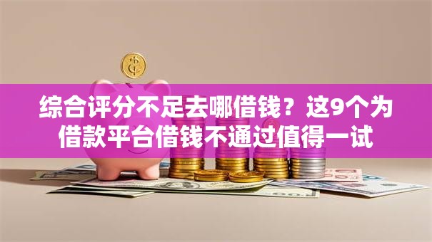 综合评分不足去哪借钱?这9个为借款平台借钱不通过值得一试 综合评分不足去哪借钱?这9个为借款平台借钱不通过值得一试