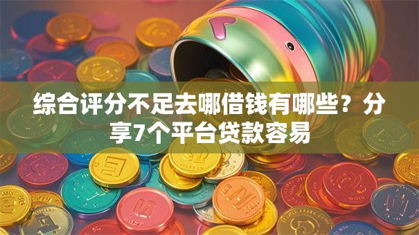 综合评分不足去哪借钱有哪些?分享7个平台贷款容易 综合评分不足去哪借钱有哪些?分享7个平台贷款容易
