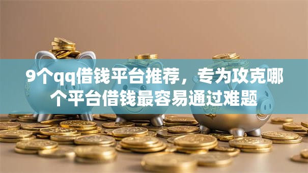 9个qq借钱平台推荐,专为攻克哪个平台借钱最容易通过难题 9个qq借钱平台推荐,专为攻克哪个平台借钱最容易通过难题