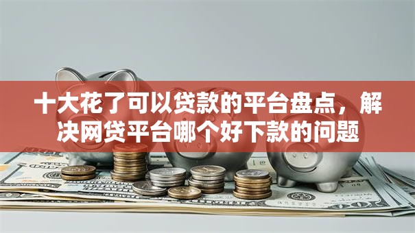 十大花了可以贷款的平台盘点,解决网贷平台哪个好下款的问题 十大花了可以贷款的平台盘点,解决网贷平台哪个好下款的问题