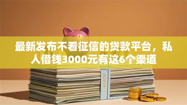 最新发布不看征信的贷款平台，私人借钱3000元有这6个渠道