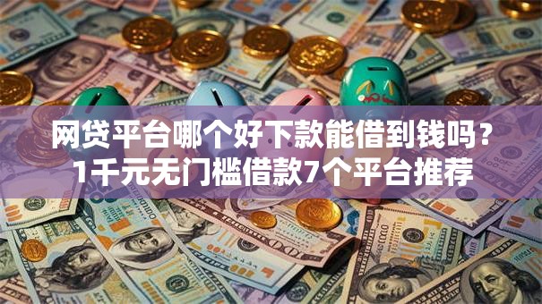 网贷平台哪个好下款能借到钱吗?1千元无门槛借款7个平台推荐 网贷平台哪个好下款能借到钱吗?1千元无门槛借款7个平台推荐