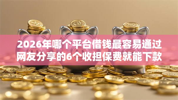 2026年哪个平台借钱最容易通过网友分享的6个收担保费就能下款的口子我觉得不错! 2026年哪个平台借钱最容易通过网友分享的6个收担保费就能下款的口子我觉得不错!