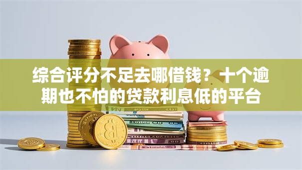 综合评分不足去哪借钱？十个逾期也不怕的贷款利息低的平台