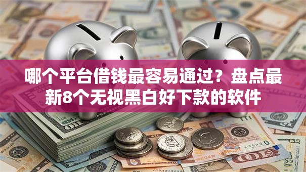 哪个平台借钱最容易通过?盘点最新8个无视黑白好下款的软件 哪个平台借钱最容易通过?盘点最新8个无视黑白好下款的软件