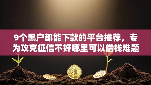 9个黑户都能下款的平台推荐,专为攻克征信不好哪里可以借钱难题 9个黑户都能下款的平台推荐,专为攻克征信不好哪里可以借钱难题
