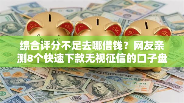 综合评分不足去哪借钱?网友亲测8个快速下款无视征信的口子盘点 综合评分不足去哪借钱?网友亲测8个快速下款无视征信的口子盘点
