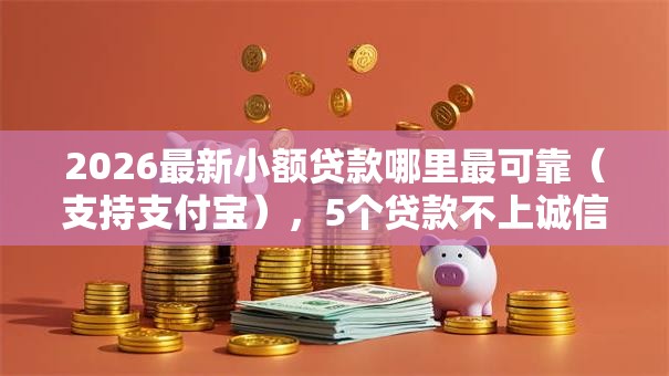 2026最新小额贷款哪里最可靠(支持支付宝),5个贷款不上诚信平台的软件无私分享 2026最新小额贷款哪里最可靠(支持支付宝),5个贷款不上诚信平台的软件无私分享