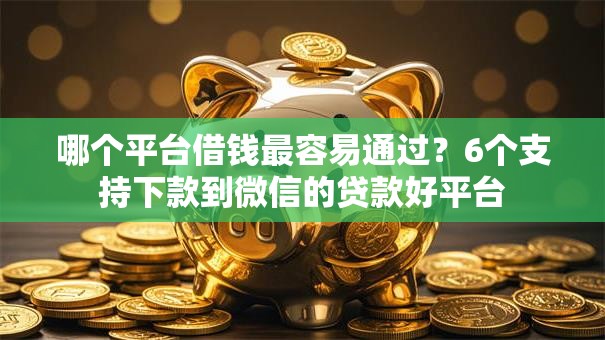 哪个平台借钱最容易通过?6个支持下款到微信的贷款好平台 哪个平台借钱最容易通过?6个支持下款到微信的贷款好平台