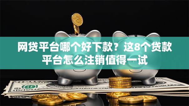 网贷平台哪个好下款?这8个贷款平台怎么注销值得一试 网贷平台哪个好下款?这8个贷款平台怎么注销值得一试