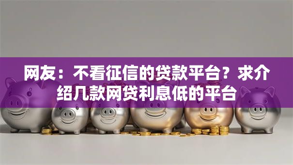 网友:不看征信的贷款平台?求介绍几款网贷利息低的平台 网友:不看征信的贷款平台?求介绍几款网贷利息低的平台
