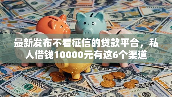 最新发布不看征信的贷款平台,私人借钱10000元有这6个渠道 最新发布不看征信的贷款平台,私人借钱10000元有这6个渠道