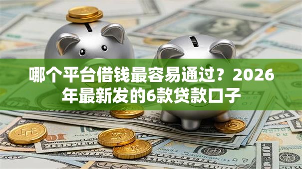 哪个平台借钱最容易通过？2026年最新发的6款贷款口子
