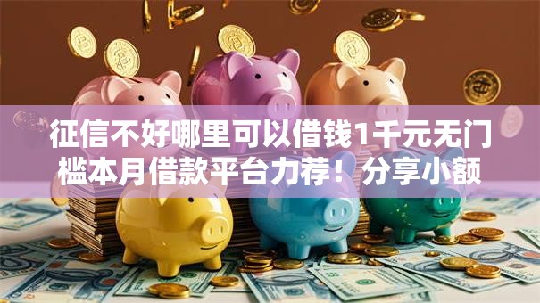 征信不好哪里可以借钱1千元无门槛本月借款平台力荐!分享小额网贷口子1千元无门槛借款 征信不好哪里可以借钱1千元无门槛本月借款平台力荐!分享小额网贷口子1千元无门槛借款