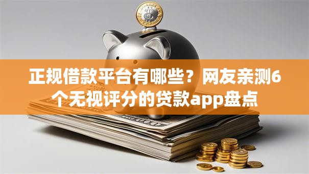 正规借款平台有哪些？网友亲测6个无视评分的贷款app盘点