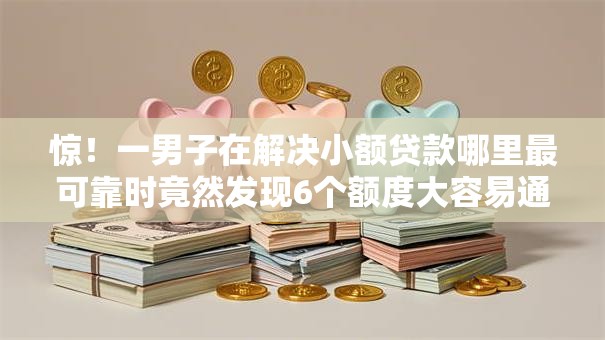 惊!一男子在解决小额贷款哪里最可靠时竟然发现6个额度大容易通过的平台借款,事后分享了出来 惊!一男子在解决小额贷款哪里最可靠时竟然发现6个额度大容易通过的平台借款,事后分享了出来