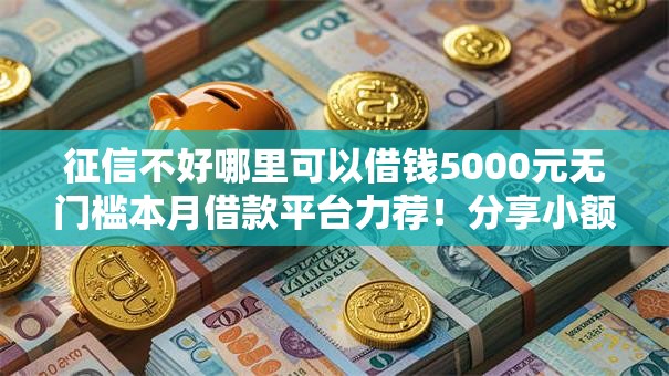 征信不好哪里可以借钱5000元无门槛本月借款平台力荐!分享小额网贷口子5000元无门槛借款 征信不好哪里可以借钱5000元无门槛本月借款平台力荐!分享小额网贷口子5000元无门槛借款