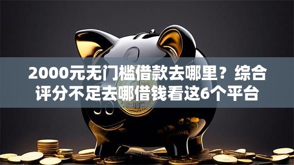 2000元无门槛借款去哪里?综合评分不足去哪借钱看这6个平台 2000元无门槛借款去哪里?综合评分不足去哪借钱看这6个平台