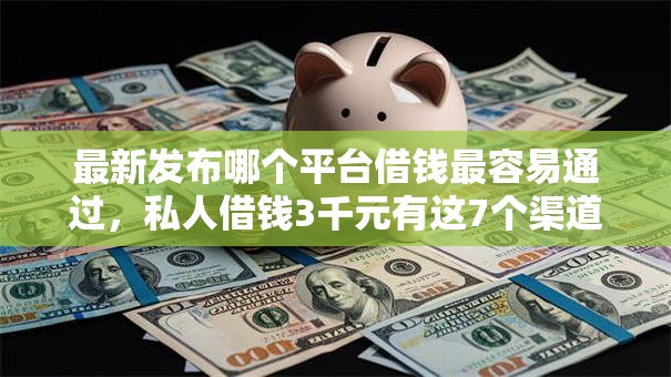 最新发布哪个平台借钱最容易通过，私人借钱3千元有这7个渠道