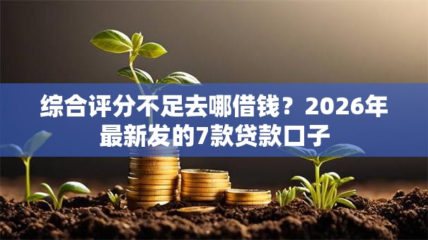 综合评分不足去哪借钱?2026年最新发的7款贷款口子 综合评分不足去哪借钱?2026年最新发的7款贷款口子