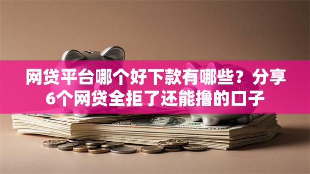 网贷平台哪个好下款有哪些?分享6个网贷全拒了还能撸的口子 网贷平台哪个好下款有哪些?分享6个网贷全拒了还能撸的口子