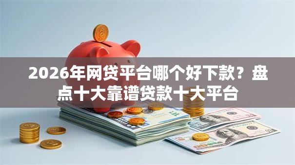 2026年网贷平台哪个好下款？盘点十大靠谱贷款十大平台