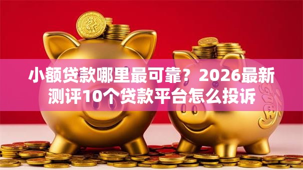 小额贷款哪里最可靠?2026最新测评10个贷款平台怎么投诉 小额贷款哪里最可靠?2026最新测评10个贷款平台怎么投诉