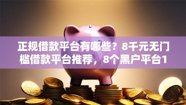 正规借款平台有哪些?8千元无门槛借款平台推荐,8个黑户平台100%能借到盘点 正规借款平台有哪些?8千元无门槛借款平台推荐,8个黑户平台100%能借到盘点