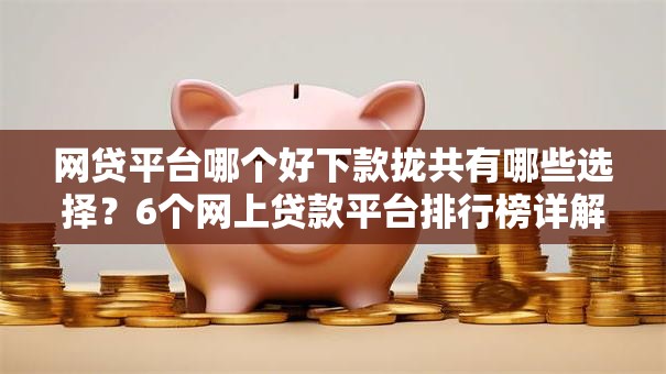 网贷平台哪个好下款拢共有哪些选择？6个网上贷款平台排行榜详解