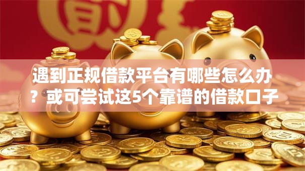 遇到正规借款平台有哪些怎么办?或可尝试这5个靠谱的借款口子 遇到正规借款平台有哪些怎么办?或可尝试这5个靠谱的借款口子