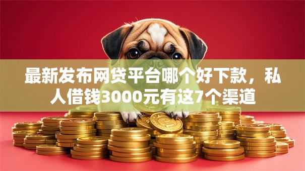 最新发布网贷平台哪个好下款,私人借钱3000元有这7个渠道 最新发布网贷平台哪个好下款,私人借钱3000元有这7个渠道