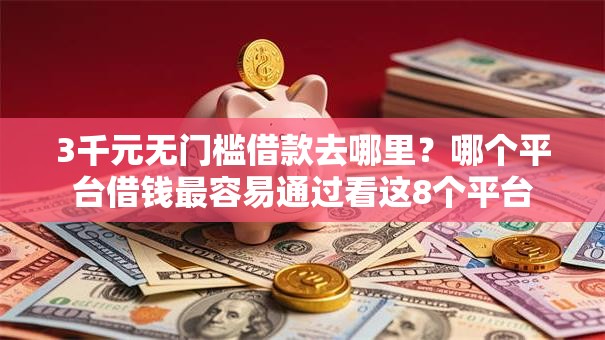 3千元无门槛借款去哪里?哪个平台借钱最容易通过看这8个平台 3千元无门槛借款去哪里?哪个平台借钱最容易通过看这8个平台