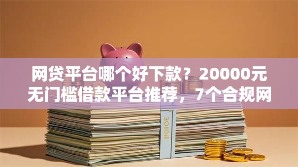 网贷平台哪个好下款?20000元无门槛借款平台推荐,7个合规网贷平台盘点 网贷平台哪个好下款?20000元无门槛借款平台推荐,7个合规网贷平台盘点