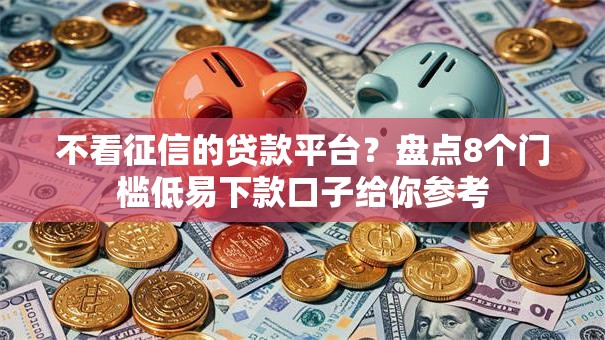 不看征信的贷款平台？盘点8个门槛低易下款口子给你参考