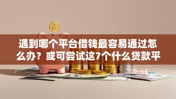 遇到哪个平台借钱最容易通过怎么办?或可尝试这7个什么贷款平台利息最低 遇到哪个平台借钱最容易通过怎么办?或可尝试这7个什么贷款平台利息最低