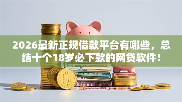 2026最新正规借款平台有哪些,总结十个18岁必下款的网贷软件! 2026最新正规借款平台有哪些,总结十个18岁必下款的网贷软件!