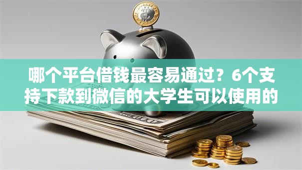 哪个平台借钱最容易通过?6个支持下款到微信的大学生可以使用的软件 哪个平台借钱最容易通过?6个支持下款到微信的大学生可以使用的软件