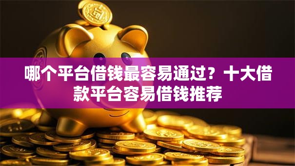 哪个平台借钱最容易通过?十大借款平台容易借钱推荐 哪个平台借钱最容易通过?十大借款平台容易借钱推荐