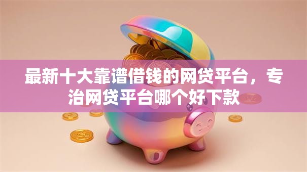 最新十大靠谱借钱的网贷平台,专治网贷平台哪个好下款 最新十大靠谱借钱的网贷平台,专治网贷平台哪个好下款