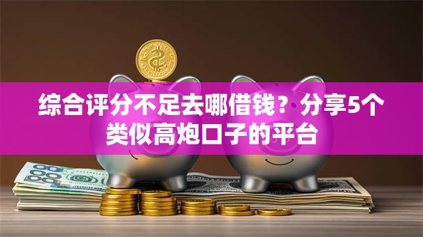 综合评分不足去哪借钱?分享5个类似高炮口子的平台 综合评分不足去哪借钱?分享5个类似高炮口子的平台