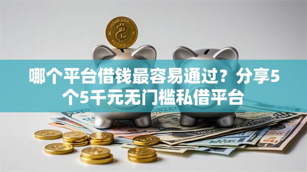 哪个平台借钱最容易通过?分享5个5千元无门槛私借平台 哪个平台借钱最容易通过?分享5个5千元无门槛私借平台