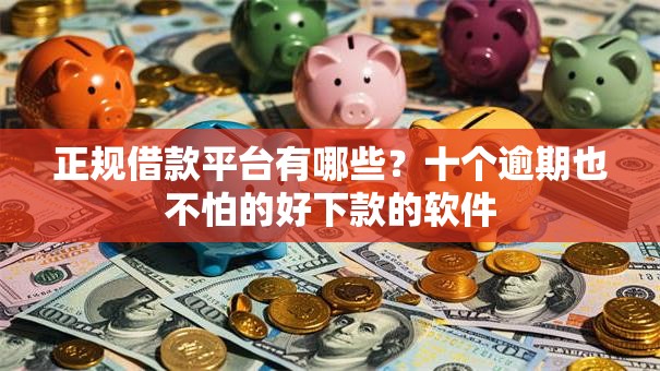 正规借款平台有哪些?十个逾期也不怕的好下款的软件 正规借款平台有哪些?十个逾期也不怕的好下款的软件