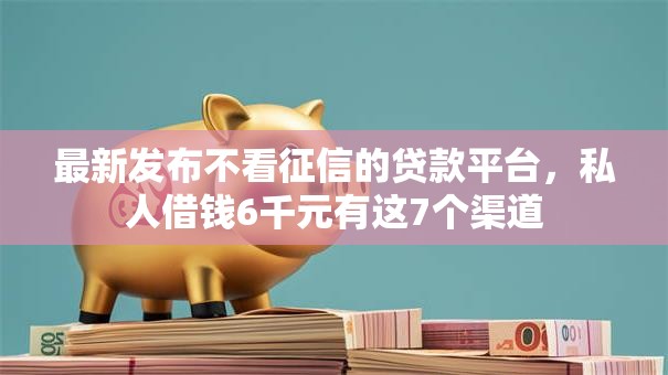最新发布不看征信的贷款平台,私人借钱6千元有这7个渠道 最新发布不看征信的贷款平台,私人借钱6千元有这7个渠道
