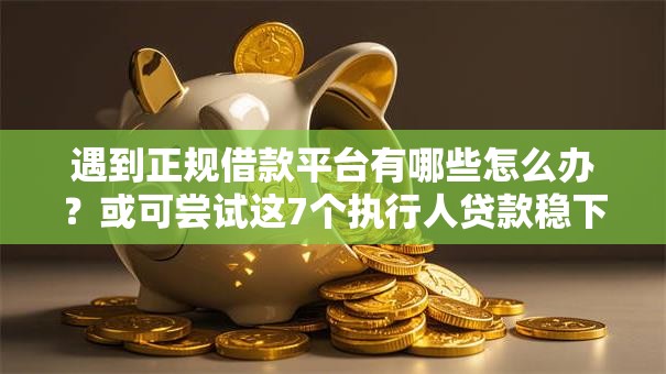 遇到正规借款平台有哪些怎么办？或可尝试这7个执行人贷款稳下的口子