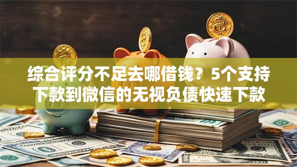 综合评分不足去哪借钱?5个支持下款到微信的无视负债快速下款长期网贷的软件 综合评分不足去哪借钱?5个支持下款到微信的无视负债快速下款长期网贷的软件