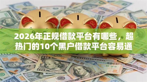 2026年正规借款平台有哪些,超热门的10个黑户借款平台容易通过审核推荐 2026年正规借款平台有哪些,超热门的10个黑户借款平台容易通过审核推荐