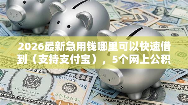 2026最新急用钱哪里可以快速借到(支持支付宝),5个网上公积金贷款平台无私分享 2026最新急用钱哪里可以快速借到(支持支付宝),5个网上公积金贷款平台无私分享