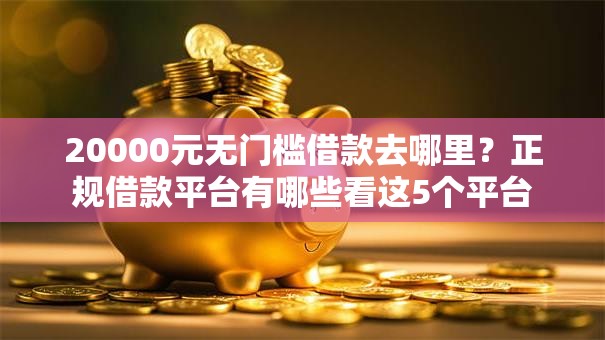20000元无门槛借款去哪里?正规借款平台有哪些看这5个平台 20000元无门槛借款去哪里?正规借款平台有哪些看这5个平台