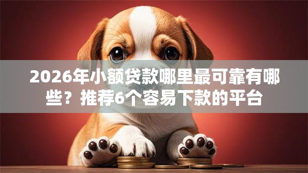 2026年小额贷款哪里最可靠有哪些?推荐6个容易下款的平台 2026年小额贷款哪里最可靠有哪些?推荐6个容易下款的平台